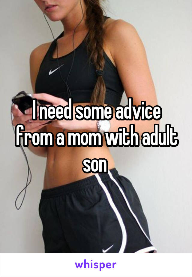 I need some advice from a mom with adult son 