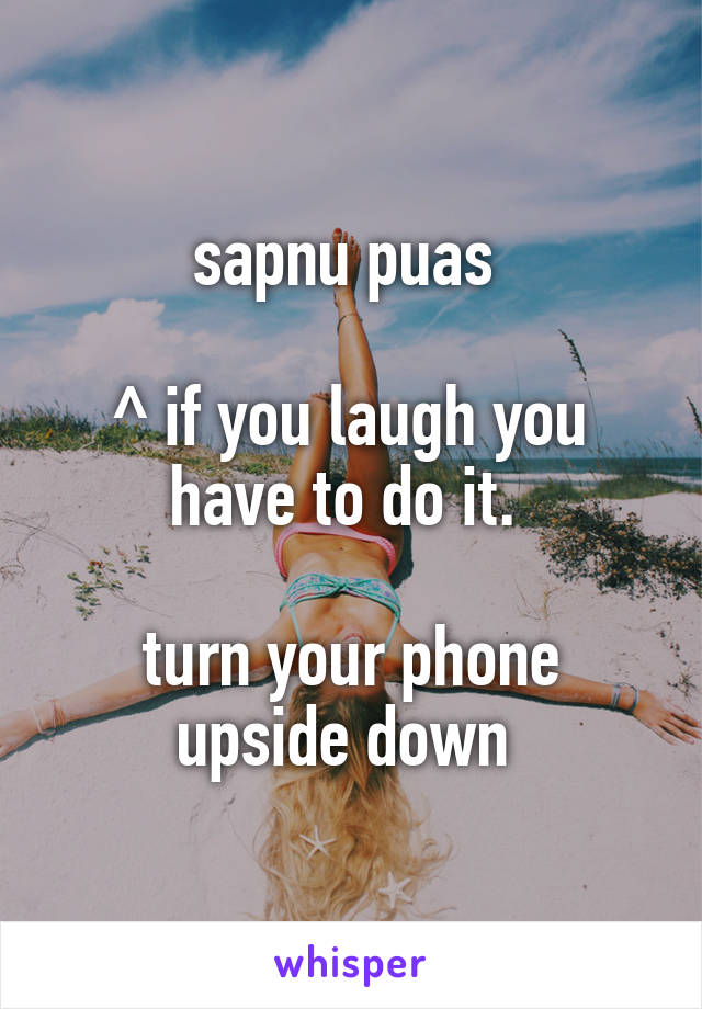 sapnu puas 

^ if you laugh you have to do it. 

turn your phone upside down 