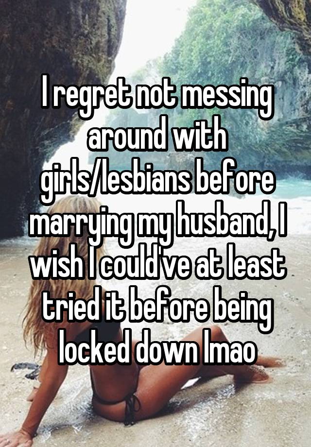 I regret not messing around with girls/lesbians before marrying my husband, I wish I could've at least tried it before being locked down lmao