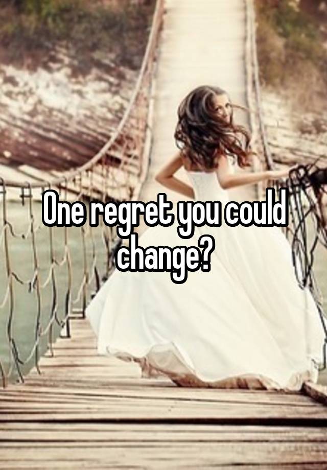 One regret you could change?