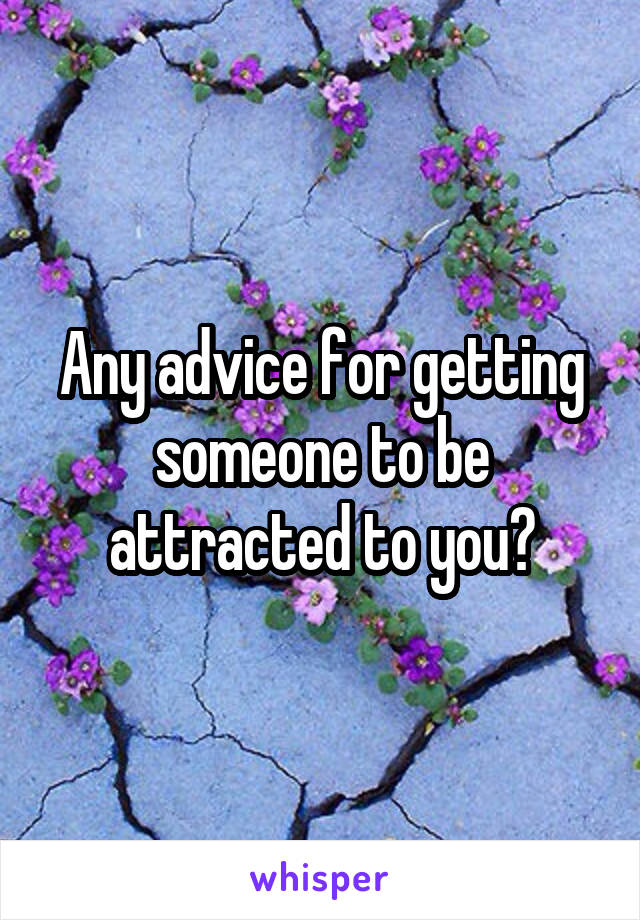 Any advice for getting someone to be attracted to you?