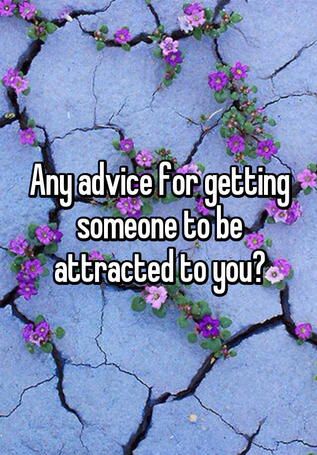 Any advice for getting someone to be attracted to you?