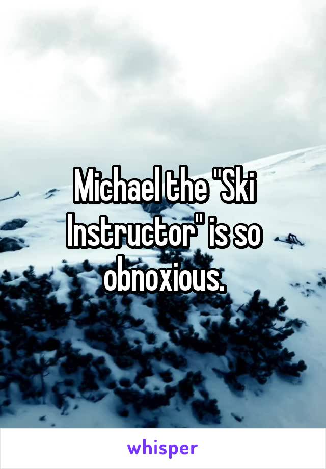 Michael the "Ski Instructor" is so obnoxious.