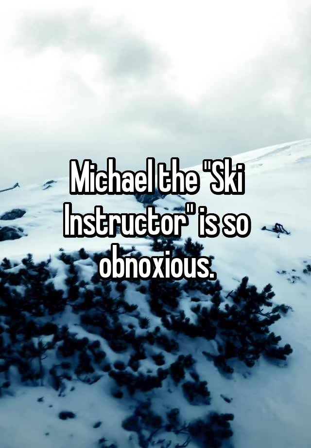 Michael the "Ski Instructor" is so obnoxious.