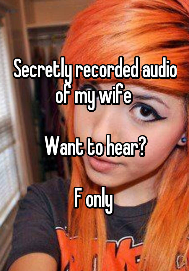 Secretly recorded audio of my wife 

Want to hear?

F only 