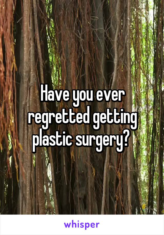 Have you ever regretted getting plastic surgery? 