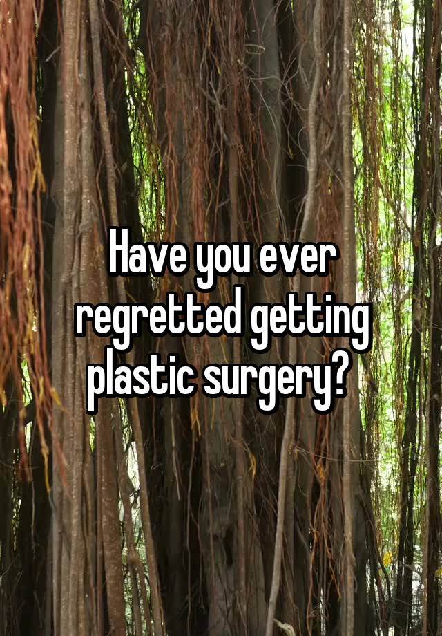 Have you ever regretted getting plastic surgery? 