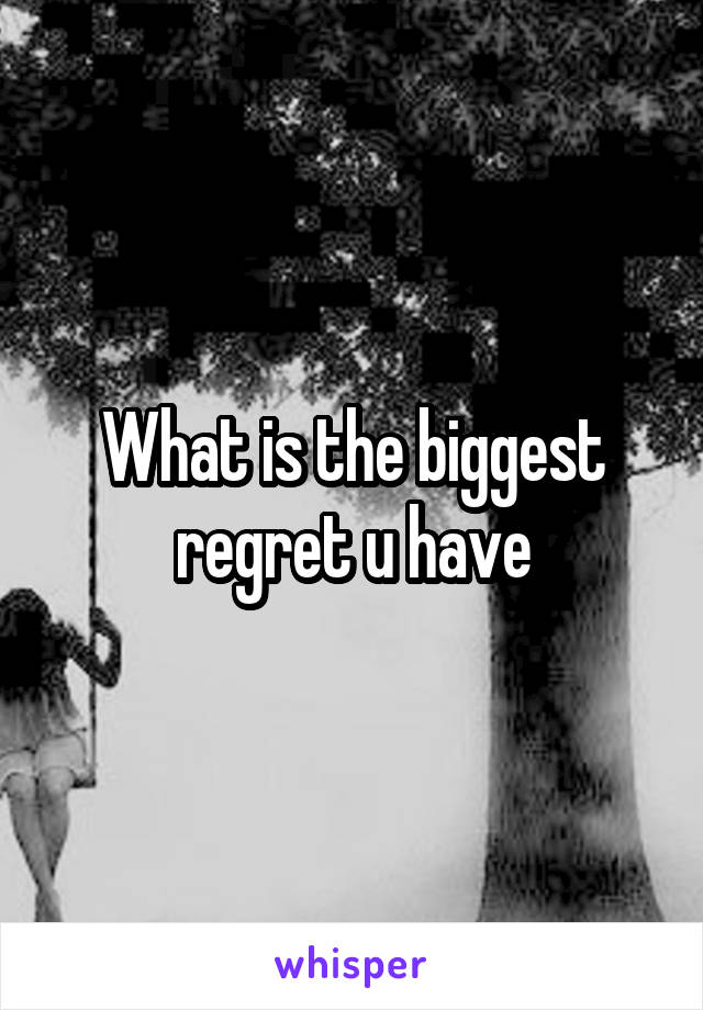 What is the biggest regret u have