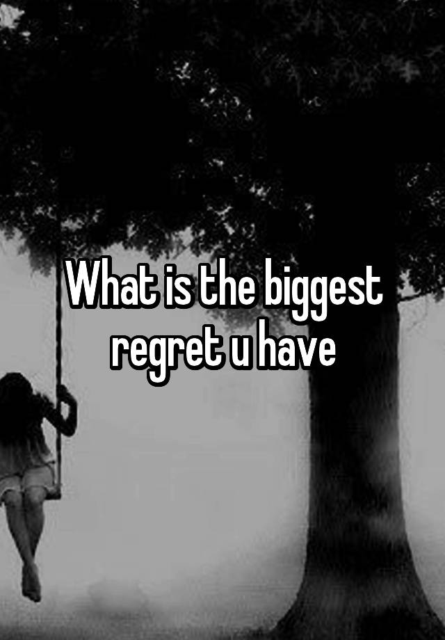 What is the biggest regret u have