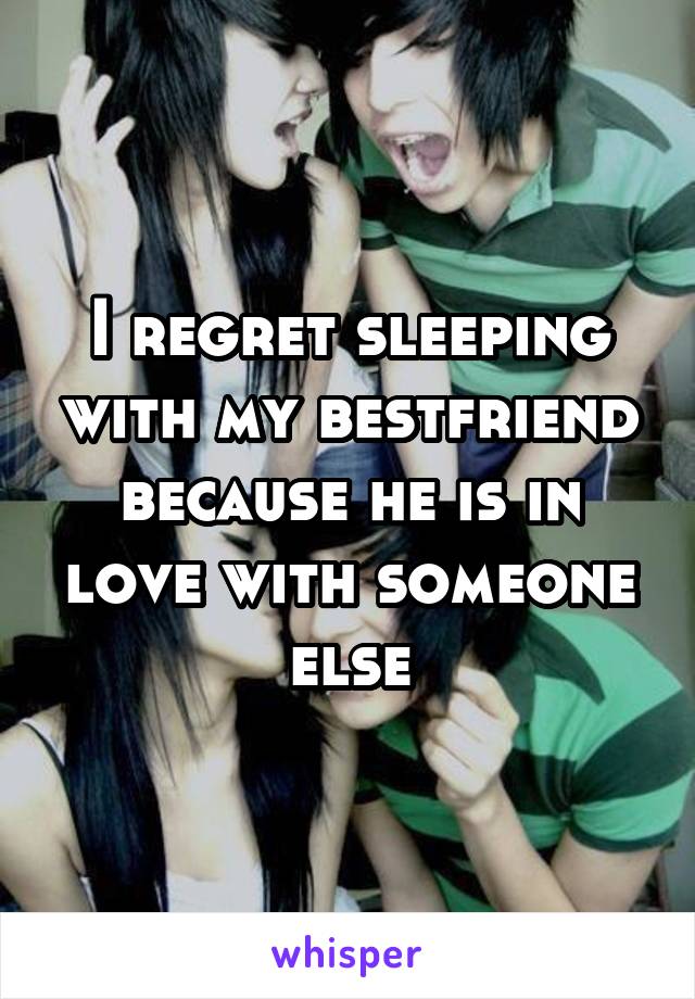 I regret sleeping with my bestfriend because he is in love with someone else