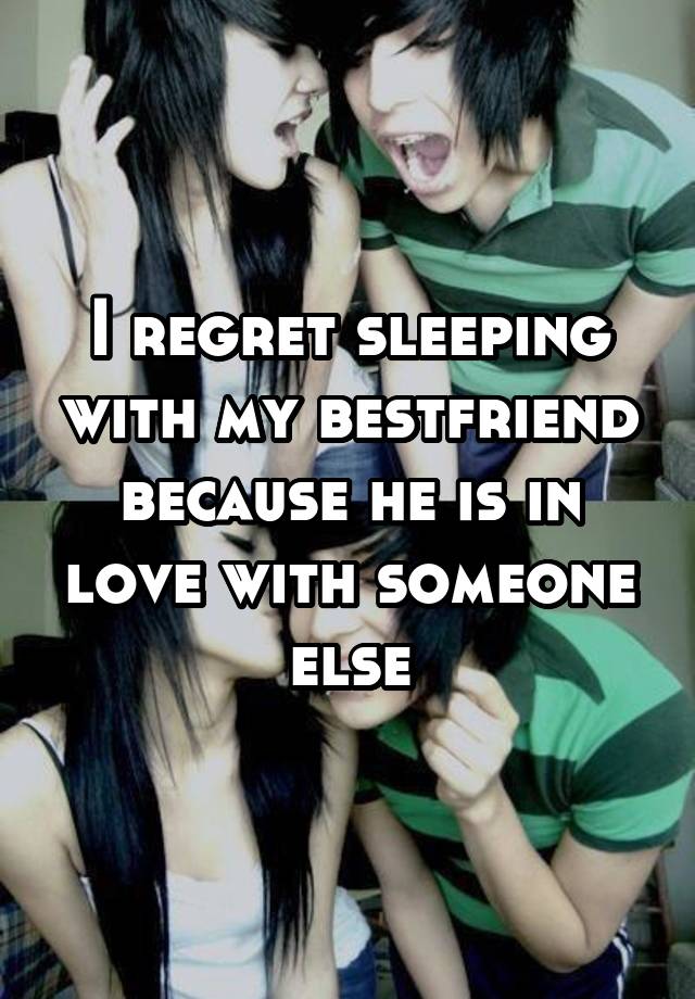 I regret sleeping with my bestfriend because he is in love with someone else