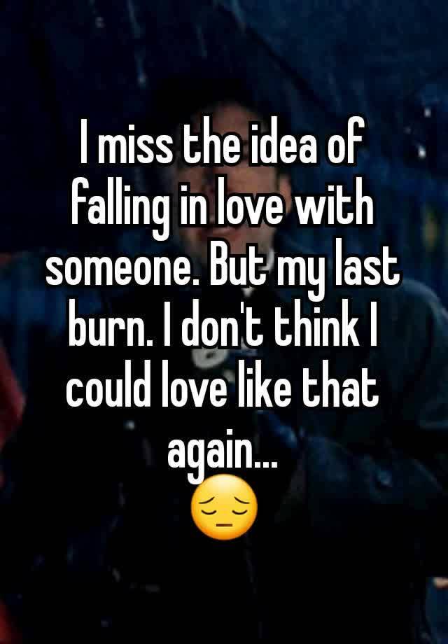 I miss the idea of falling in love with someone. But my last burn. I don't think I could love like that again...
😔