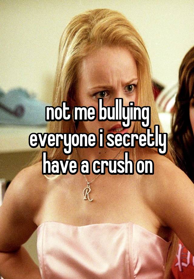 not me bullying everyone i secretly have a crush on