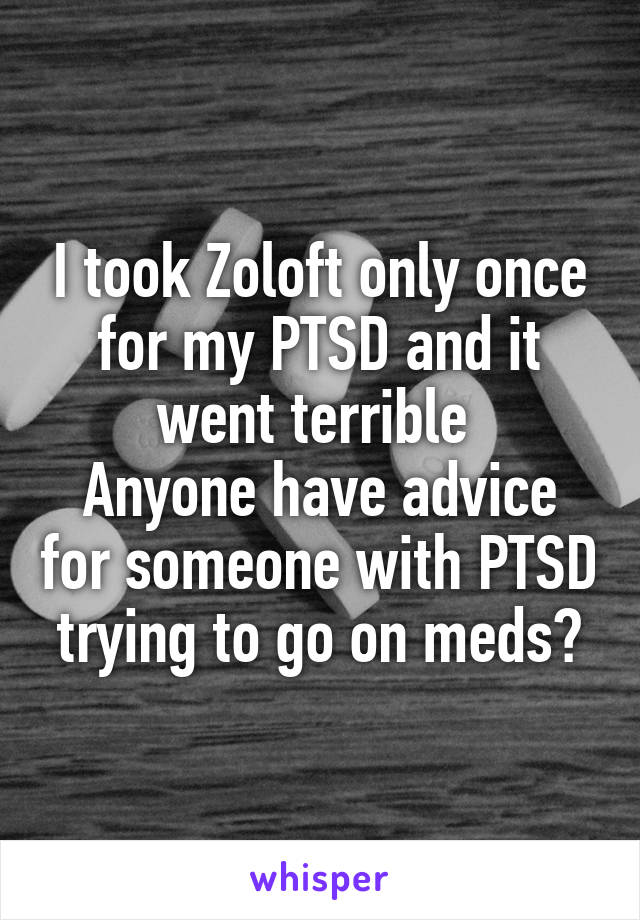 I took Zoloft only once for my PTSD and it went terrible 
Anyone have advice for someone with PTSD trying to go on meds?