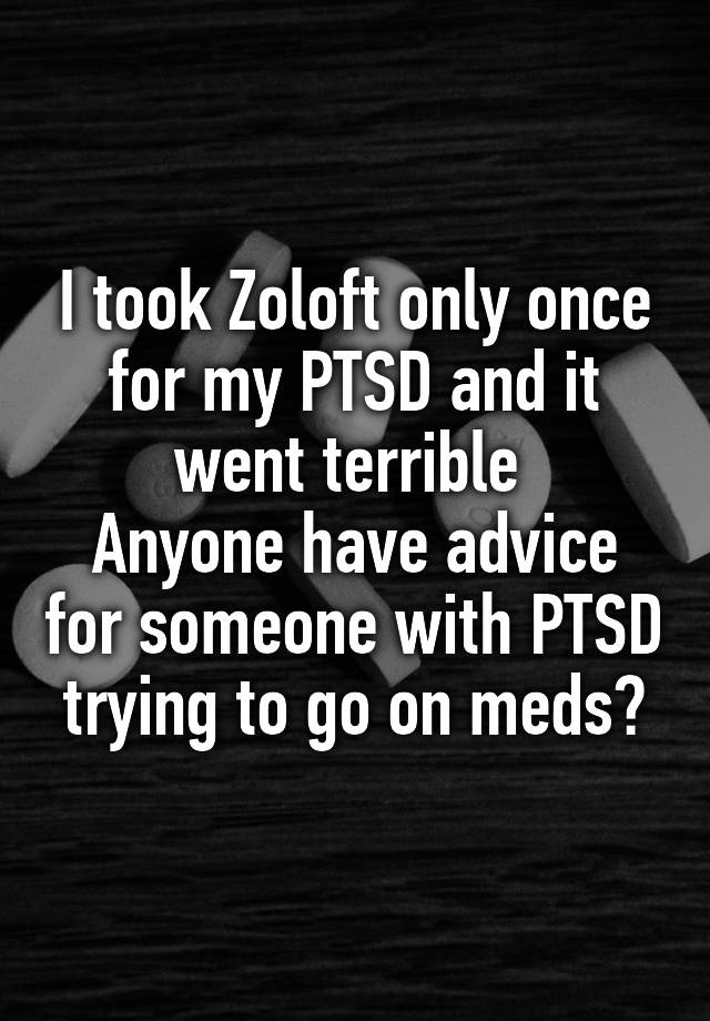 I took Zoloft only once for my PTSD and it went terrible 
Anyone have advice for someone with PTSD trying to go on meds?