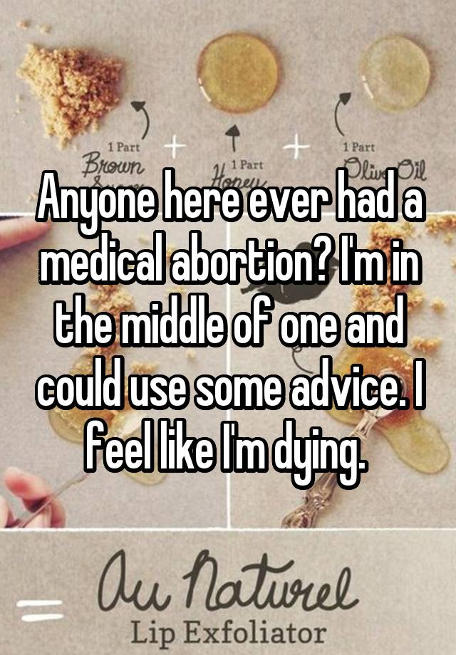 Anyone here ever had a medical abortion? I'm in the middle of one and could use some advice. I feel like I'm dying. 