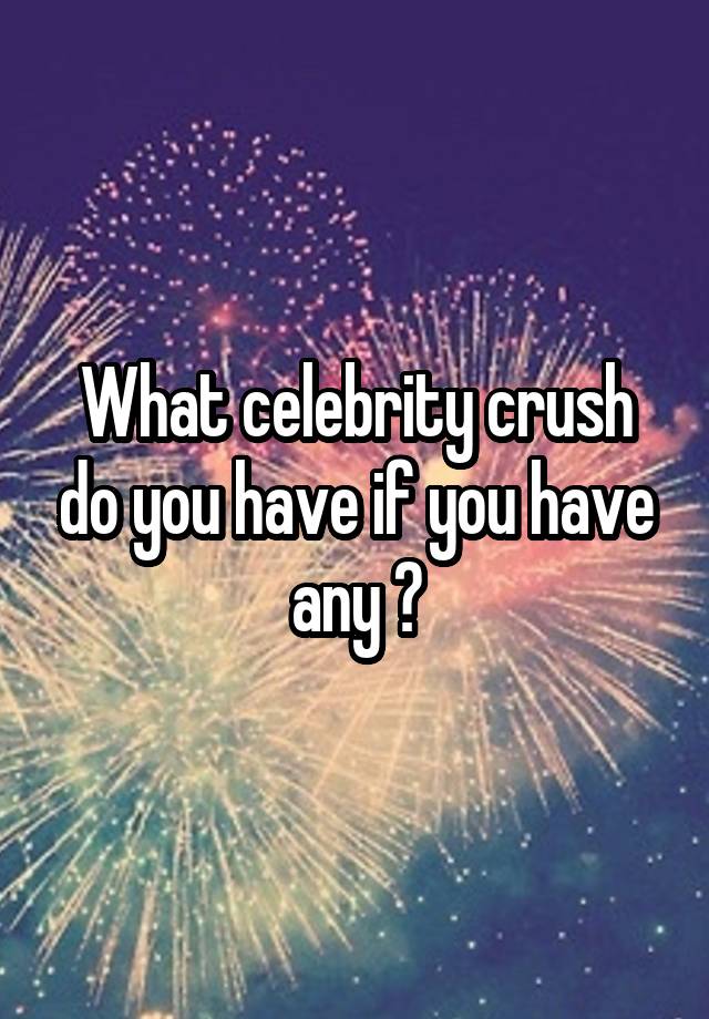 What celebrity crush do you have if you have any ?