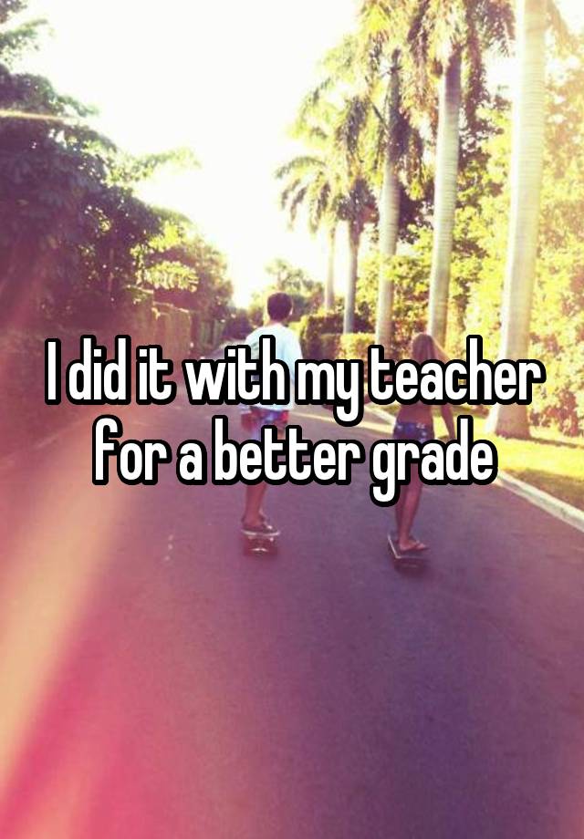 I did it with my teacher for a better grade