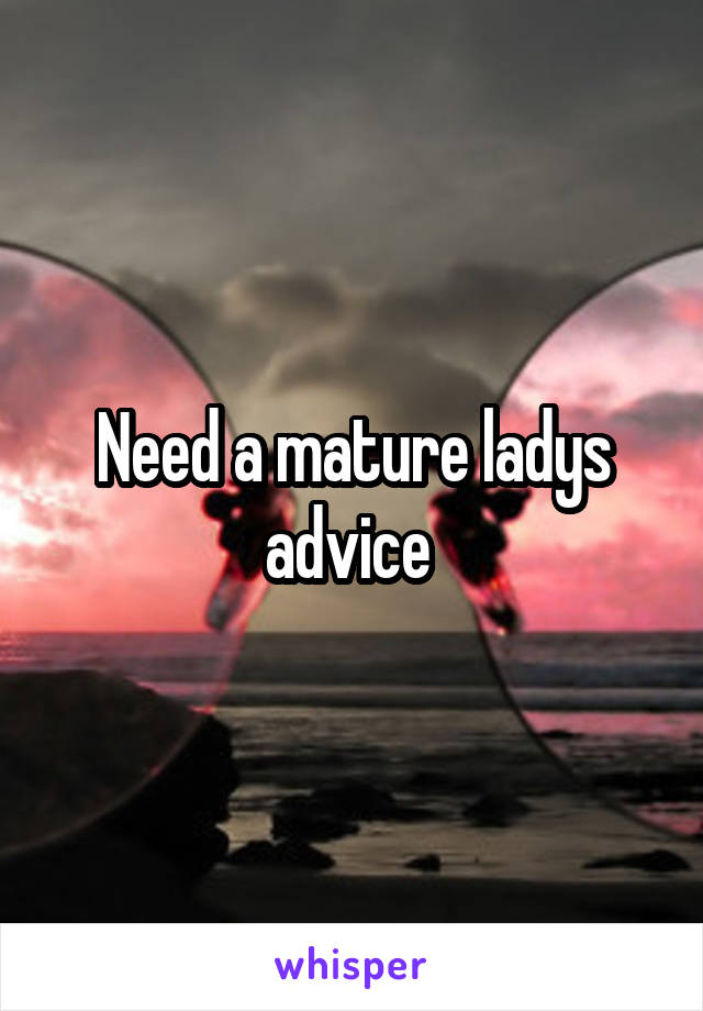 Need a mature ladys advice 