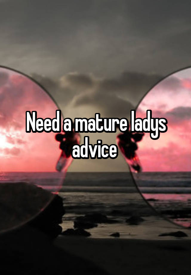 Need a mature ladys advice 