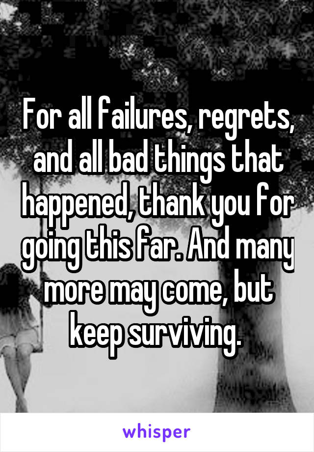 For all failures, regrets, and all bad things that happened, thank you for going this far. And many more may come, but keep surviving. 