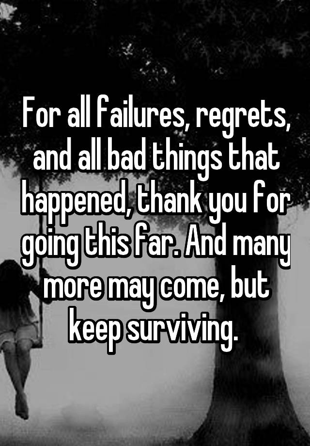 For all failures, regrets, and all bad things that happened, thank you for going this far. And many more may come, but keep surviving. 