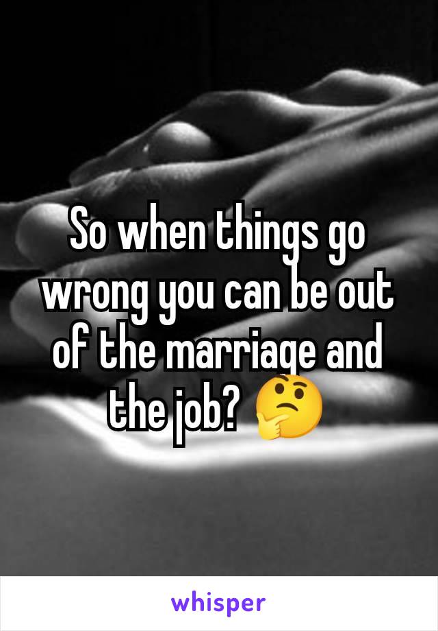 So when things go wrong you can be out of the marriage and the job? 🤔