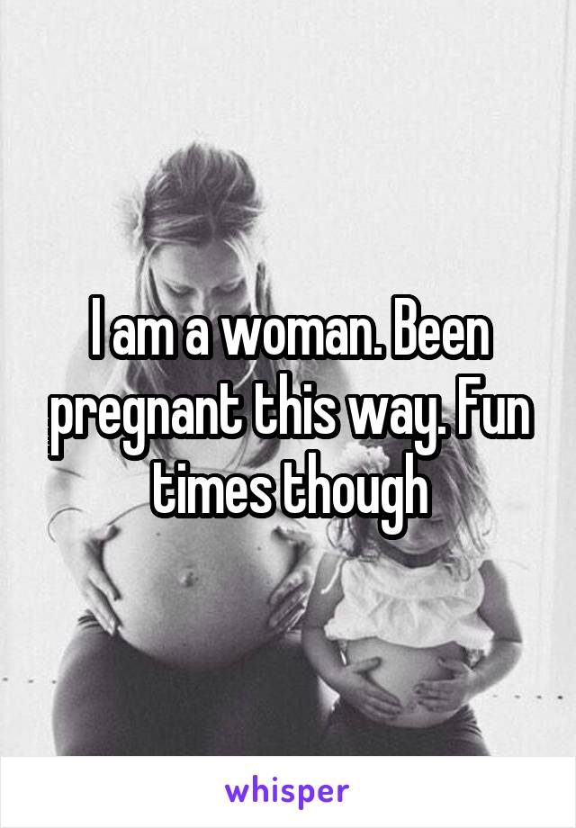 I am a woman. Been pregnant this way. Fun times though