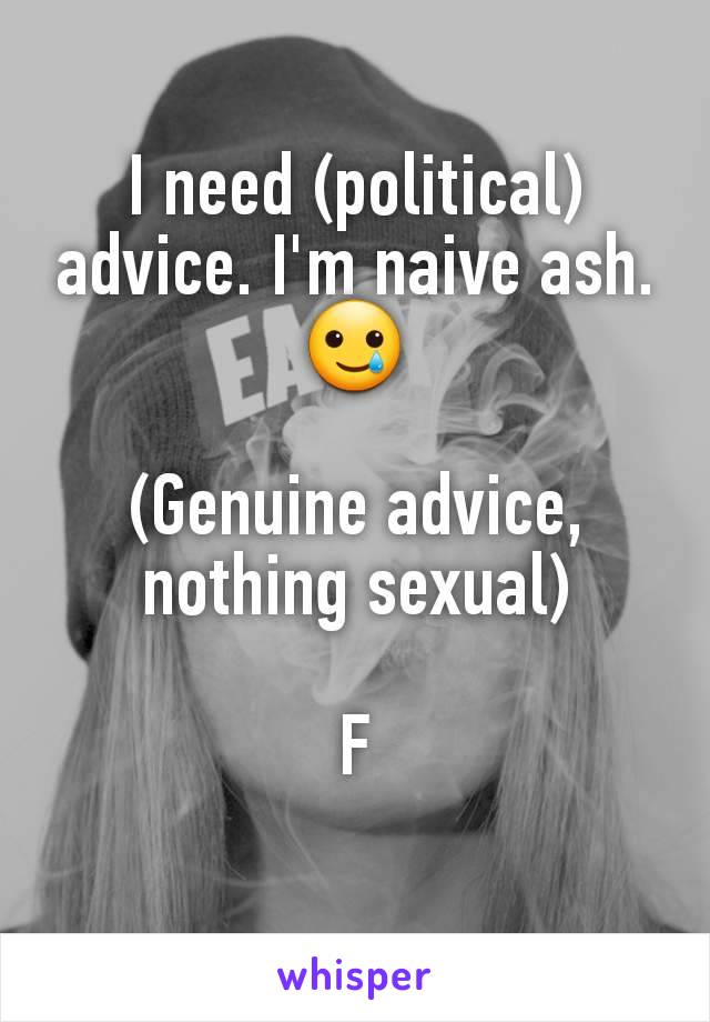 I need (political) advice. I'm naive ash. 🥲

(Genuine advice, nothing sexual)

F