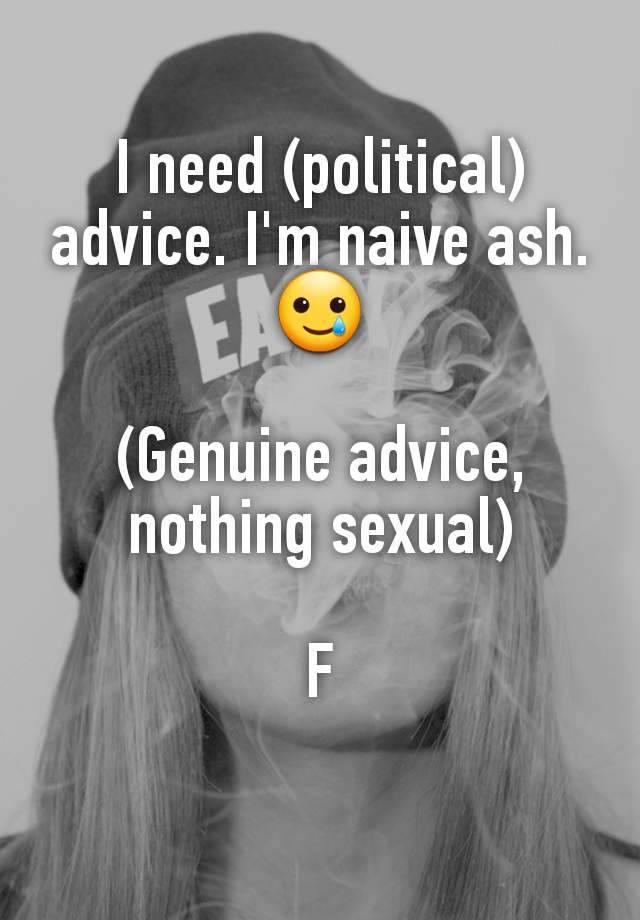 I need (political) advice. I'm naive ash. 🥲

(Genuine advice, nothing sexual)

F