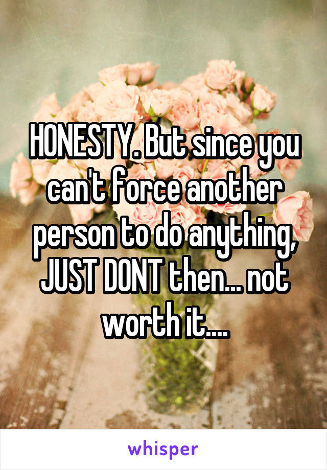 HONESTY. But since you can't force another person to do anything, JUST DONT then... not worth it....