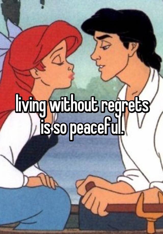 living without regrets is so peaceful.