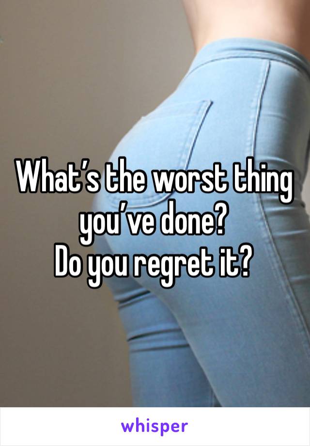 What’s the worst thing you’ve done?
Do you regret it?