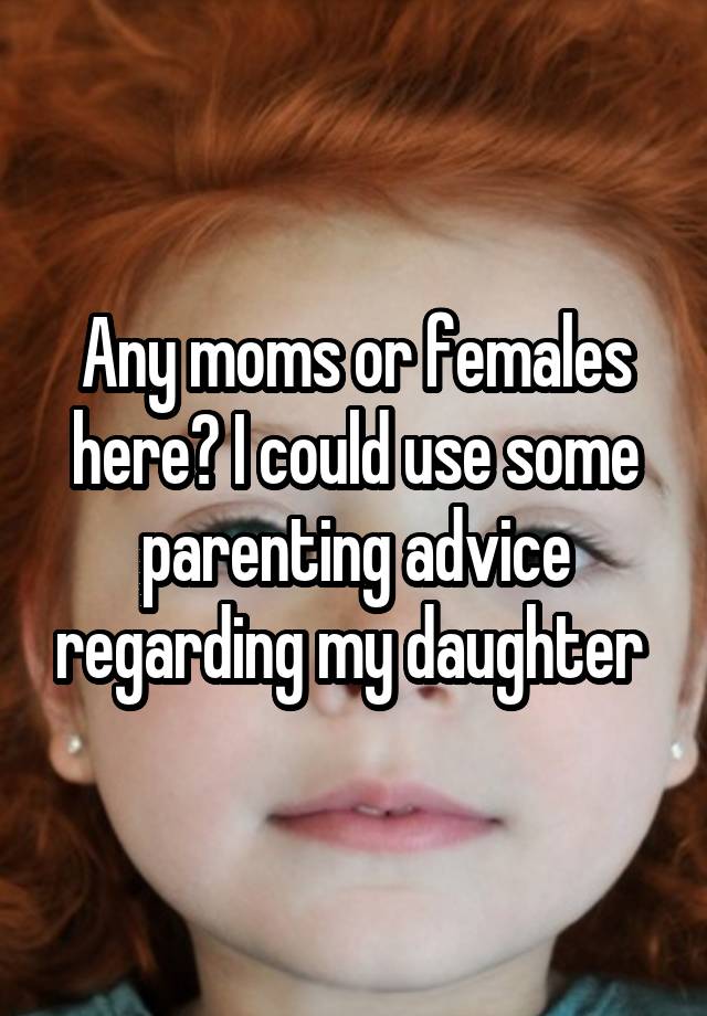 Any moms or females here? I could use some parenting advice regarding my daughter 