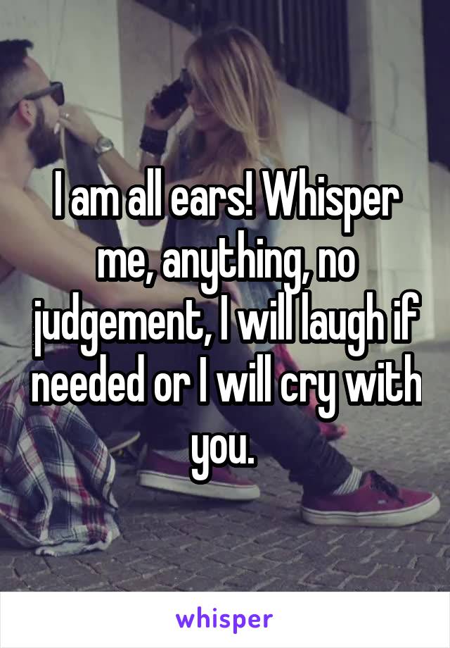 I am all ears! Whisper me, anything, no judgement, I will laugh if needed or I will cry with you. 