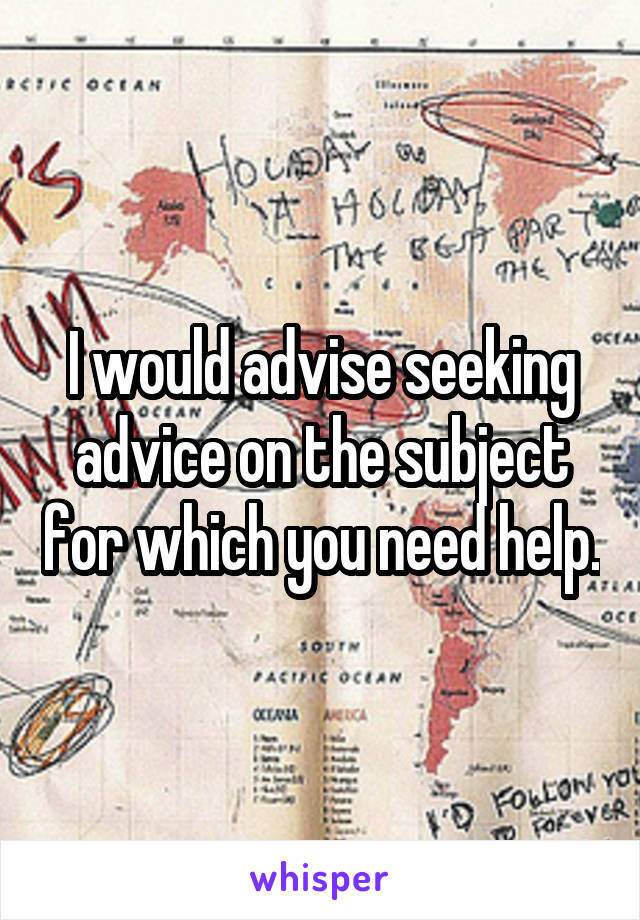 I would advise seeking advice on the subject for which you need help.