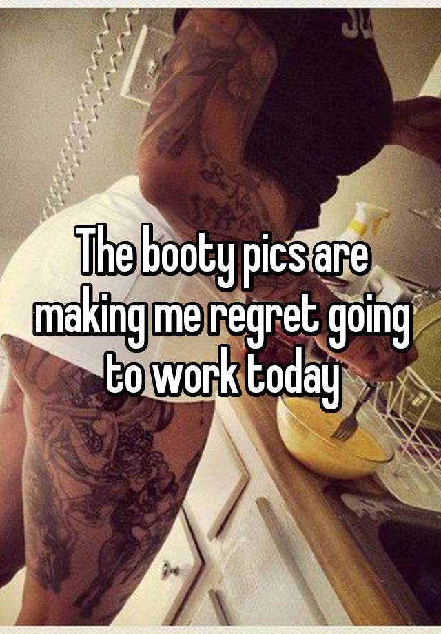 The booty pics are making me regret going to work today