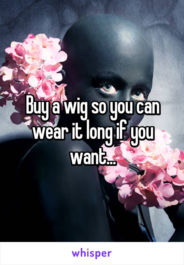 Buy a wig so you can wear it long if you want...