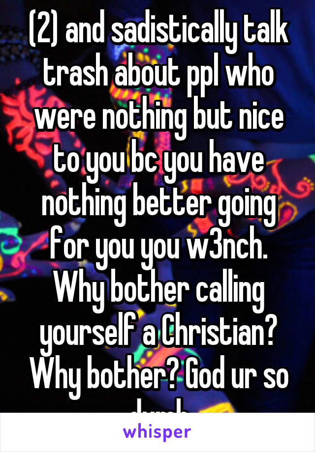 (2) and sadistically talk trash about ppl who were nothing but nice to you bc you have nothing better going for you you w3nch. Why bother calling yourself a Christian? Why bother? God ur so dumb