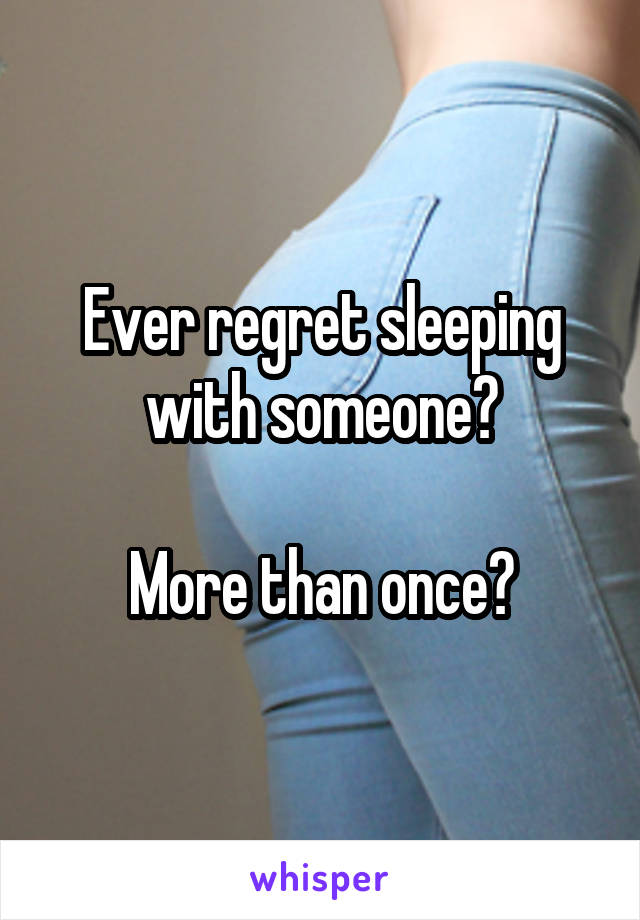 Ever regret sleeping with someone?

More than once?