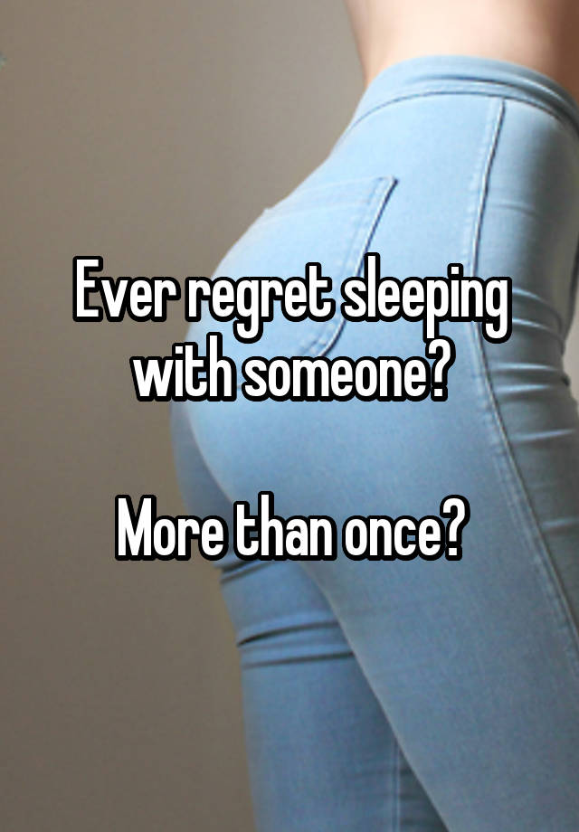 Ever regret sleeping with someone?

More than once?