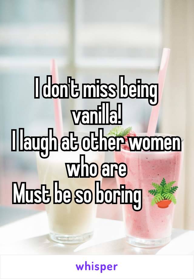 I don't miss being vanilla!
I laugh at other women who are
Must be so boring 🪴