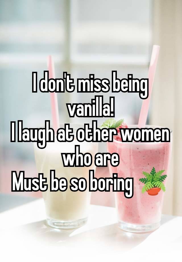 I don't miss being vanilla!
I laugh at other women who are
Must be so boring 🪴