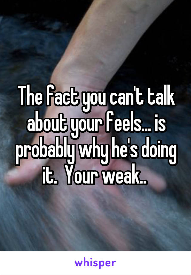 The fact you can't talk about your feels... is probably why he's doing it.  Your weak.. 