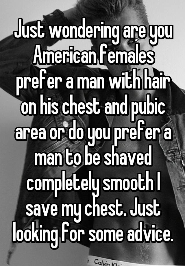 Just wondering are you American females prefer a man with hair on his chest and pubic area or do you prefer a man to be shaved completely smooth I save my chest. Just looking for some advice.