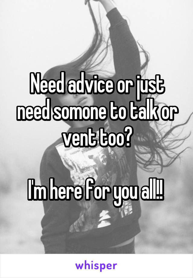 Need advice or just need somone to talk or vent too?

I'm here for you all!! 