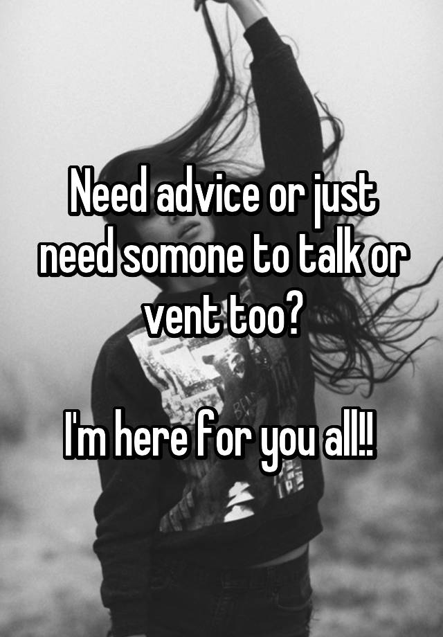 Need advice or just need somone to talk or vent too?

I'm here for you all!! 