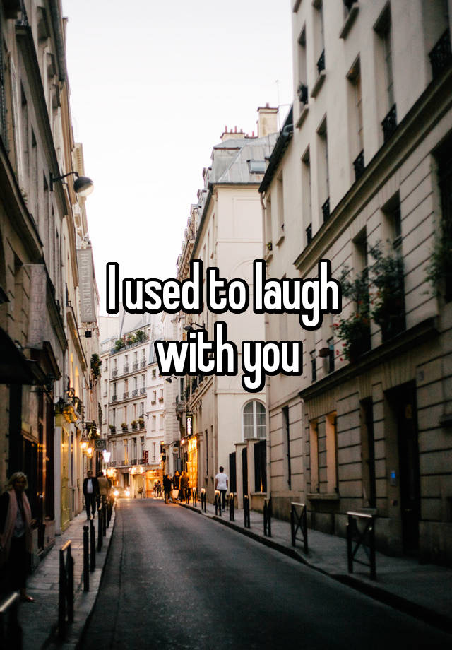 I used to laugh 
with you