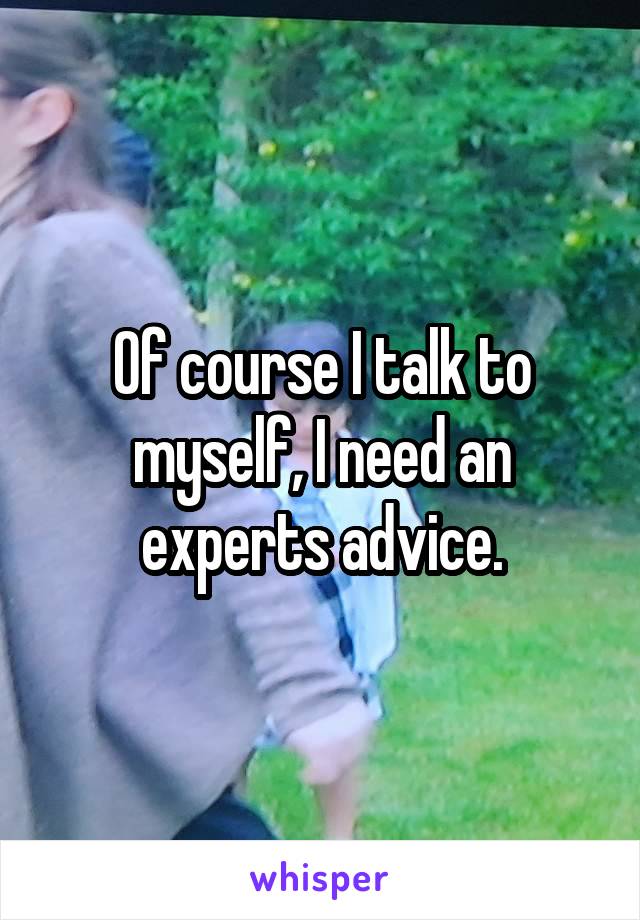 Of course I talk to myself, I need an experts advice.