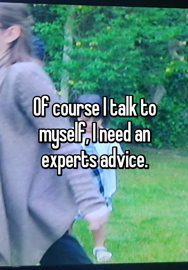 Of course I talk to myself, I need an experts advice.